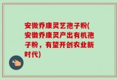 安微乔康灵艺孢子粉(安徽乔康灵产出有机孢子粉，有望开创农业新时代)