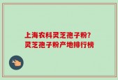 上海农科灵芝孢子粉？灵芝孢子粉产地排行榜