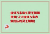 福进万家演艺灵芝姐姐是谁(认识福进万家表演团队的灵芝姐姐)