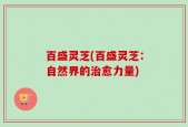 百盛灵芝(百盛灵芝：自然界的治愈力量)