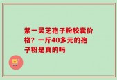 紫一灵芝孢子粉胶囊价格？一斤40多元的孢子粉是真的吗