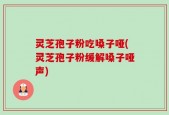 灵芝孢子粉吃嗓子哑(灵芝孢子粉缓解嗓子哑声)
