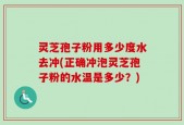 灵芝孢子粉用多少度水去冲(正确冲泡灵芝孢子粉的水温是多少？)
