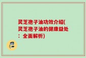 灵芝孢子油功效介绍(灵芝孢子油的健康益处：全面解析)