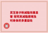 灵芝孢子粉减脂效果显著 探究其减脂原理及对身体的多重益处