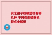 灵芝孢子粉破壁机有哪几种 不同类型破壁机特点全解析