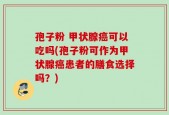 孢子粉 甲状腺癌可以吃吗(孢子粉可作为甲状腺癌患者的膳食选择吗？)