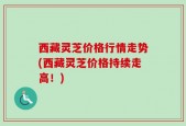西藏灵芝价格行情走势(西藏灵芝价格持续走高！)