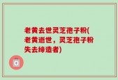 老黄去世灵芝孢子粉(老黄逝世，灵芝孢子粉失去缔造者)