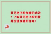 灵芝孢子粉加糖的功效？了解灵芝孢子粉的营养价值及糖的作用？