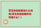 灵芝肉桂胶囊有什么功效(灵芝肉桂胶囊的功效是什么？)