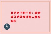 灵芝孢子粉三系：独特成分功效及适用人群全解析