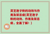 灵芝孢子粉的功效与作用及禁忌症(灵芝孢子粉的功效、作用及禁忌症，全面了解！)