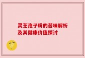灵芝孢子粉的苦味解析及其健康价值探讨