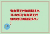 海南灵芝种植周期多久可以收获(海南灵芝种植的收获周期是多久？)