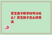 灵芝孢子粉孕妇可以吃么？灵芝鸽子怎么样煲汤