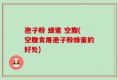 孢子粉 蜂蜜 空腹(空腹食用孢子粉蜂蜜的好处)