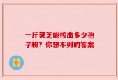 一斤灵芝能榨出多少孢子粉？你想不到的答案
