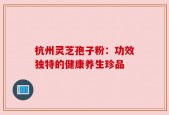 杭州灵芝孢子粉：功效独特的健康养生珍品