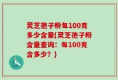 灵芝孢子粉每100克多少含量(灵芝孢子粉含量查询：每100克含多少？)