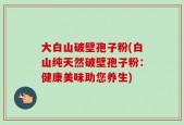 大白山破壁孢子粉(白山纯天然破壁孢子粉：健康美味助您养生)