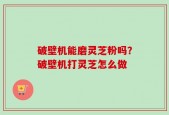 破壁机能磨灵芝粉吗？破壁机打灵芝怎么做