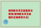 植物医生灵芝面霜用法教程(植物医生灵芝面霜的正确使用方法)