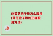 吃灵芝孢子粉怎么服用(灵芝孢子粉的正确服用方法)