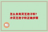 怎么食用灵芝孢子粉？冲灵芝孢子粉正确步骤