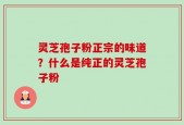 灵芝孢子粉正宗的味道？什么是纯正的灵芝孢子粉