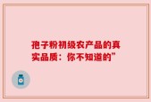 孢子粉初级农产品的真实品质：你不知道的”
