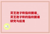 灵芝孢子粉指纹图谱_灵芝孢子粉的指纹图谱研究与应用