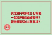 灵芝孢子粉和三七粉能一起吃吗能加蜂蜜吗？营养搭配及注意事项？