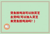 煲鱼胶鸡汤可以放灵芝去煲吗(可以加入灵芝来煲鱼胶鸡汤吗？)