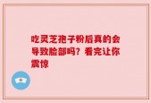 吃灵芝孢子粉后真的会导致脸部吗？看完让你震惊