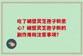 吃了破壁灵芝孢子粉恶心？破壁灵芝孢子粉的副作用和注意事项？