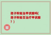 孢子粉能治甲状腺吗(孢子粉能否治疗甲状腺？)