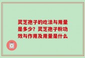灵芝孢子的吃法与用量是多少？灵芝孢子粉功效与作用及用量是什么