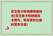 灵芝孢子粉物理研磨技术(灵芝孢子粉研磨技术提升，带来更好口感和营养价值)