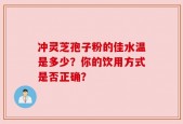 冲灵芝孢子粉的佳水温是多少？你的饮用方式是否正确？