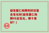 益生菌仁和牌的好还是合生元好(益生菌仁和牌VS合生元，哪个更好？)