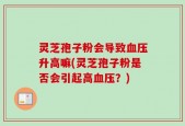 灵芝孢子粉会导致血压升高嘛(灵芝孢子粉是否会引起高血压？)