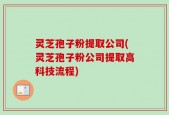 灵芝孢子粉提取公司(灵芝孢子粉公司提取高科技流程)