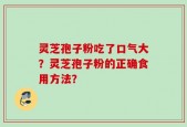 灵芝孢子粉吃了口气大？灵芝孢子粉的正确食用方法？