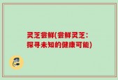 灵芝尝鲜(尝鲜灵芝：探寻未知的健康可能)