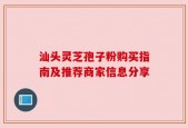 汕头灵芝孢子粉购买指南及推荐商家信息分享