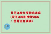 灵芝洋参红枣炖鸡汤吗(灵芝洋参红枣煲鸡汤：营养滋补满满)