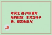 木灵芝 孢子粉(重写后的标题：木灵芝孢子粉，提高免疫力)
