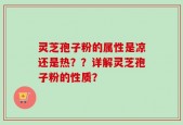 灵芝孢子粉的属性是凉还是热？？详解灵芝孢子粉的性质？
