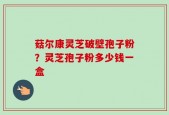 菇尔康灵芝破壁孢子粉？灵芝孢子粉多少钱一盒